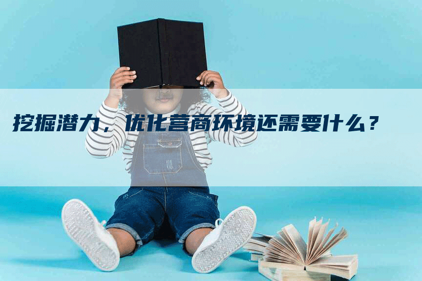 挖掘潜力，优化营商环境还需要什么？