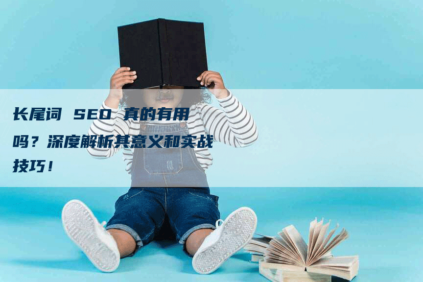 长尾词 SEO 真的有用吗？深度解析其意义和实战技巧！