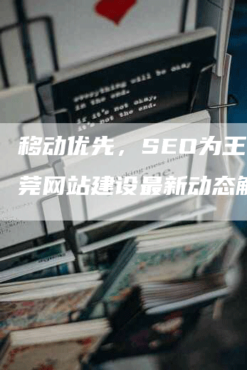 移动优先，SEO为王！东莞网站建设最新动态解读