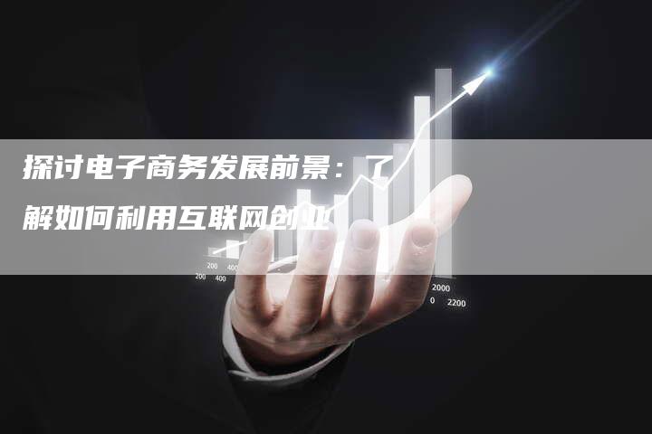 探讨电子商务发展前景：了解如何利用互联网创业