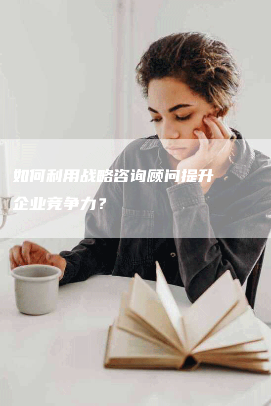 如何利用战略咨询顾问提升企业竞争力？