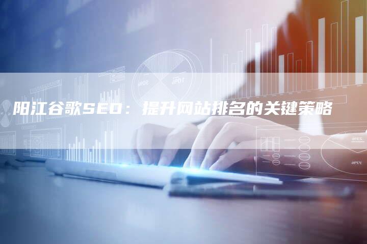 阳江谷歌SEO：提升网站排名的关键策略