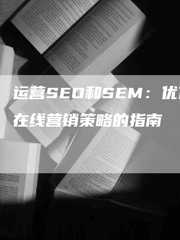 运营SEO和SEM：优化在线营销策略的指南