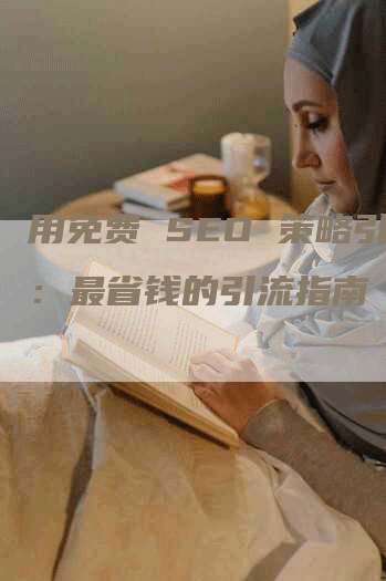 用免费 SEO 策略引流：最省钱的引流指南