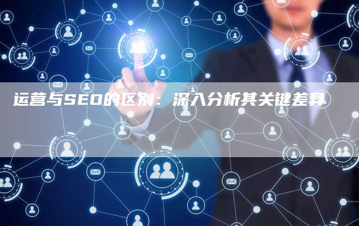 运营与SEO的区别：深入分析其关键差异