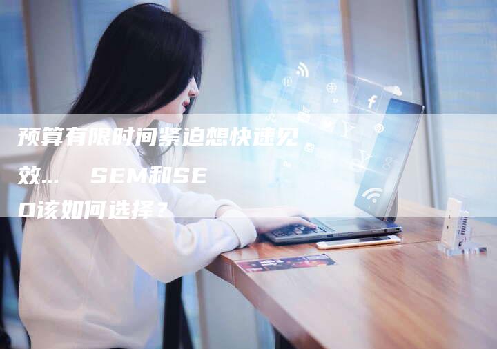 预算有限时间紧迫想快速见效...  SEM和SEO该如何选择？