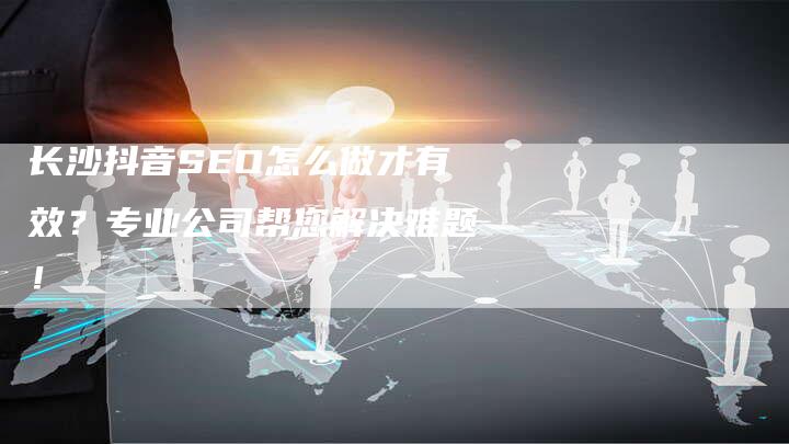 长沙抖音SEO怎么做才有效？专业公司帮您解决难题！