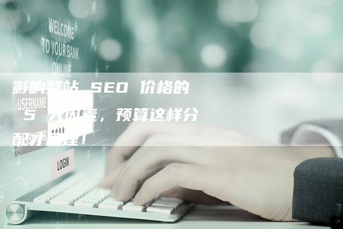 影响整站 SEO 价格的 5 大因素，预算这样分配才合理！