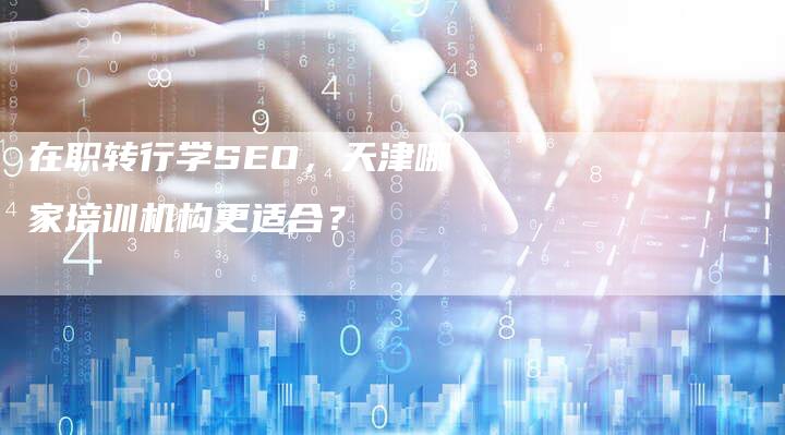 在职转行学SEO，天津哪家培训机构更适合？