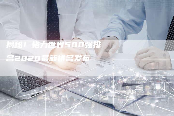 揭秘！格力世界500强排名2020最新排名发布