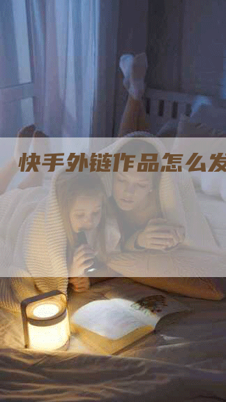 快手外链作品怎么发？