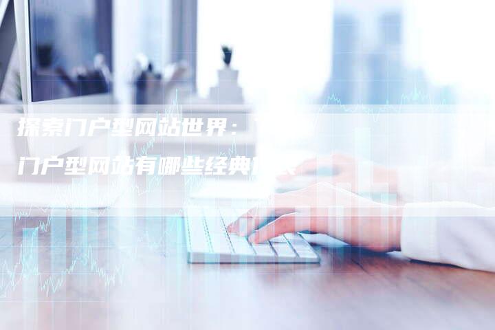 探索门户型网站世界：了解门户型网站有哪些经典代表