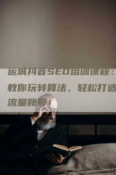 运城抖音SEO培训课程：教你玩转算法，轻松打造高流量账号！