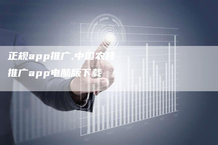 正规app推广,中国农技推广app电脑版下载