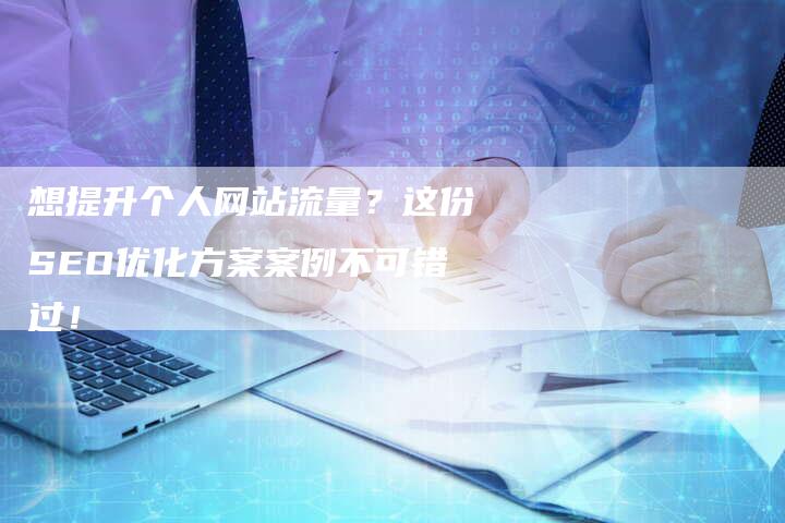 想提升个人网站流量？这份SEO优化方案案例不可错过！