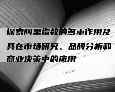 探索阿里指数的多重作用及其在市场研究、品牌分析和商业决策中的应用