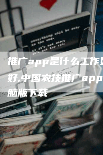 推广app是什么工作好不好,中国农技推广app电脑版下载