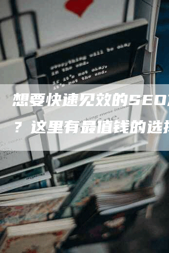 想要快速见效的SEO方案？这里有最值钱的选择！