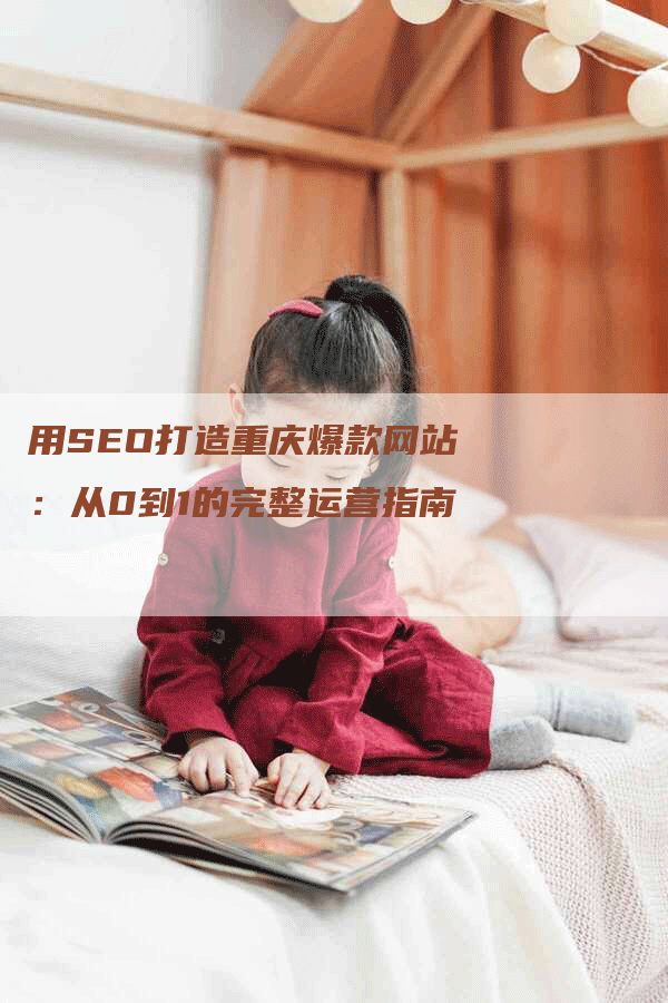 用SEO打造重庆爆款网站：从0到1的完整运营指南