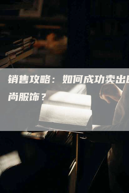 销售攻略：如何成功卖出时尚服饰？