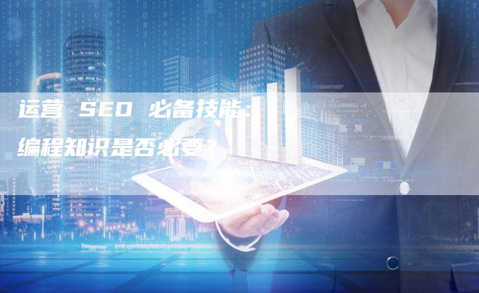 运营 SEO 必备技能：编程知识是否必要？