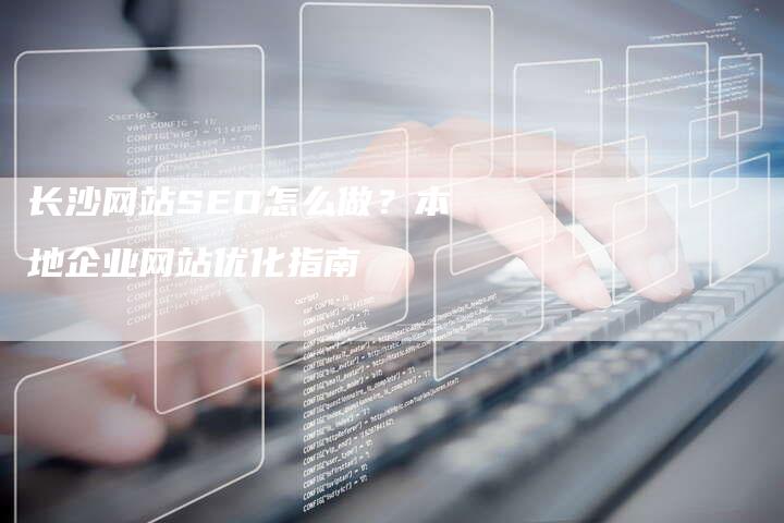 长沙网站SEO怎么做？本地企业网站优化指南