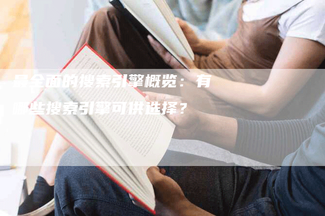 最全面的搜索引擎概览：有哪些搜索引擎可供选择？