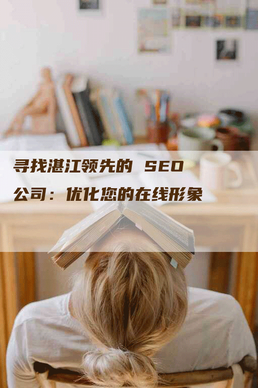 寻找湛江领先的 SEO 公司：优化您的在线形象