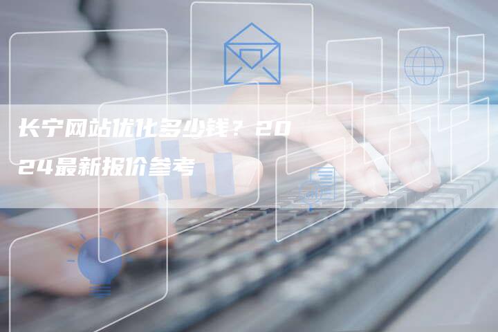 长宁网站优化多少钱？2024最新报价参考