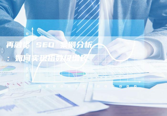 再融资 SEO 案例分析：如何实现指数级增长