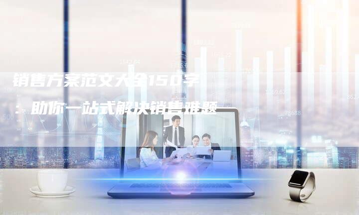 销售方案范文大全150字：助你一站式解决销售难题