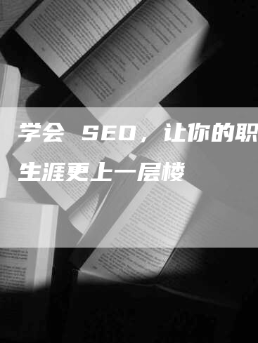 学会 SEO，让你的职业生涯更上一层楼