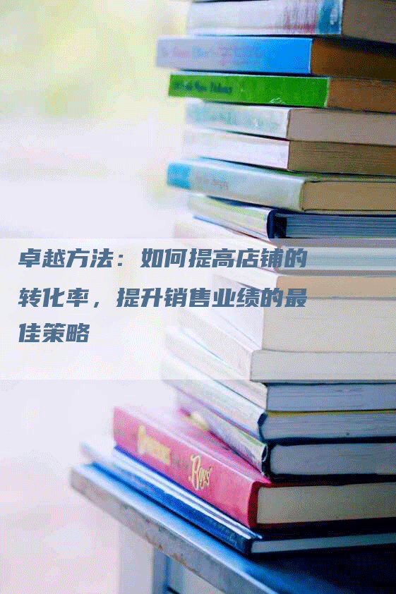 卓越方法：如何提高店铺的转化率，提升销售业绩的最佳策略