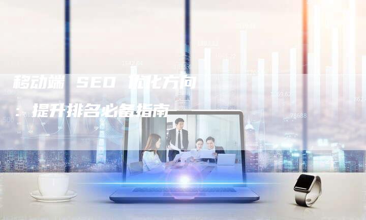 移动端 SEO 优化方向：提升排名必备指南