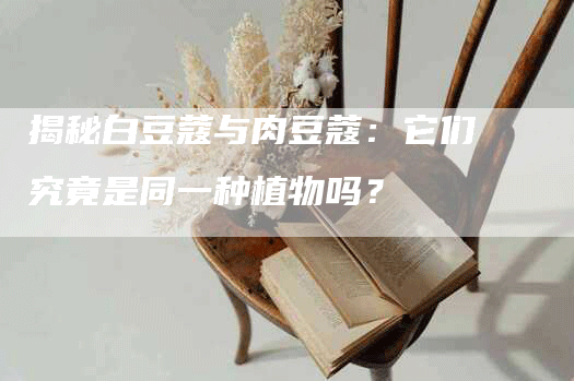 揭秘白豆蔻与肉豆蔻：它们究竟是同一种植物吗？