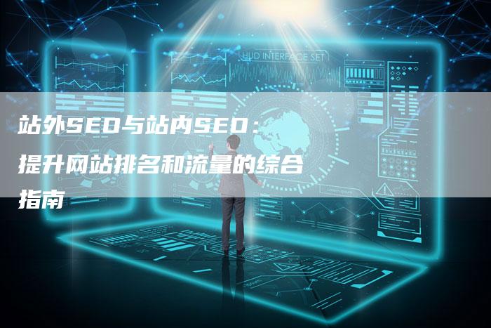 站外SEO与站内SEO：提升网站排名和流量的综合指南