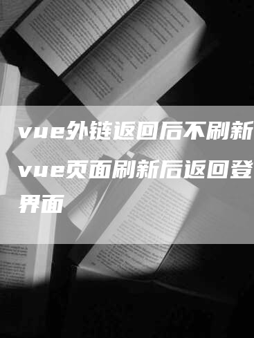 vue外链返回后不刷新，vue页面刷新后返回登录界面