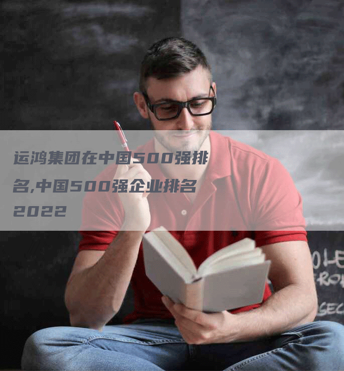 运鸿集团在中国500强排名,中国500强企业排名2022