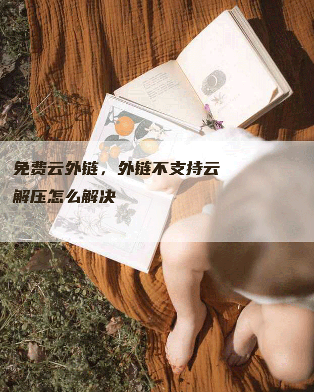 免费云外链，外链不支持云解压怎么解决