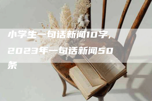 小学生一句话新闻10字,2023年一句话新闻50条