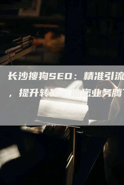 长沙搜狗SEO：精准引流，提升转化，助您业务腾飞