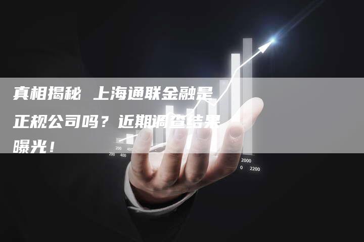 真相揭秘 上海通联金融是正规公司吗？近期调查结果曝光！