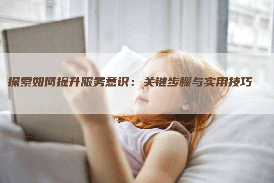 探索如何提升服务意识：关键步骤与实用技巧