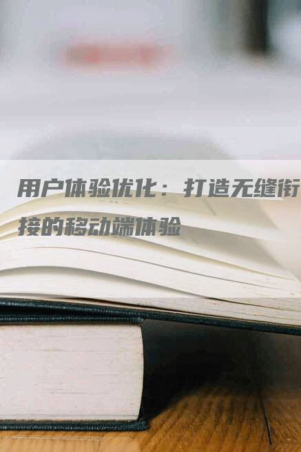 用户体验优化：打造无缝衔接的移动端体验