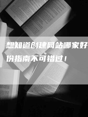 想知道创建网站哪家好？这份指南不可错过！