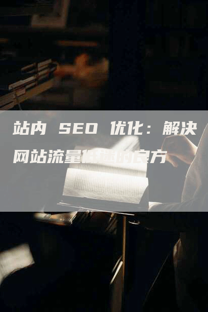 站内 SEO 优化：解决网站流量低迷的良方