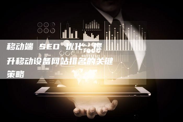 移动端 SEO 优化：提升移动设备网站排名的关键策略