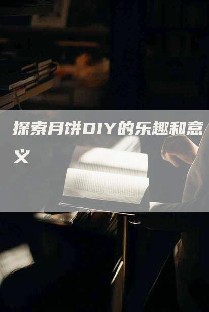 探索月饼DIY的乐趣和意义