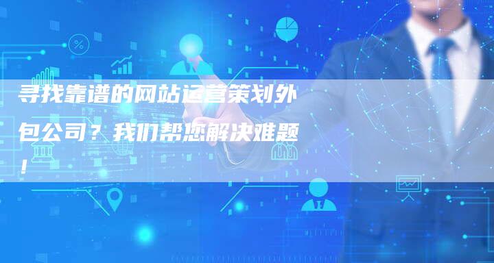 寻找靠谱的网站运营策划外包公司？我们帮您解决难题！