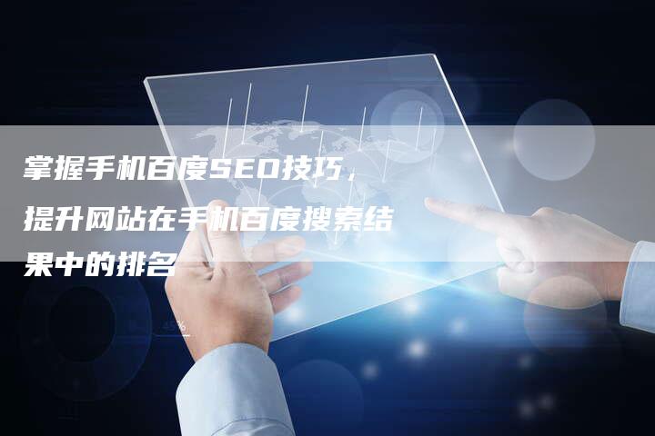 掌握手机百度SEO技巧，提升网站在手机百度搜索结果中的排名